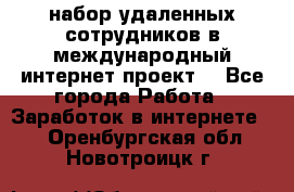 набор удаленных сотрудников в международный интернет-проект  - Все города Работа » Заработок в интернете   . Оренбургская обл.,Новотроицк г.